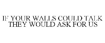IF YOUR WALLS COULD TALK, THEY WOULD ASK FOR US