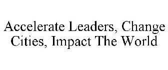 ACCELERATE LEADERS, CHANGE CITIES, IMPACT THE WORLD