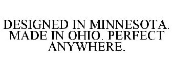 DESIGNED IN MINNESOTA. MADE IN OHIO. PERFECT ANYWHERE.