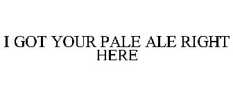 I GOT YOUR PALE ALE RIGHT HERE