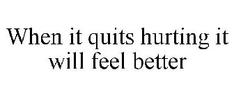 WHEN IT QUITS HURTING IT WILL FEEL BETTER