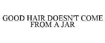 GOOD HAIR DOESN'T COME FROM A JAR