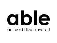 ABLE ACT BOLD | LIVE ELEVATED