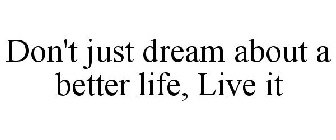 DON'T JUST DREAM ABOUT A BETTER LIFE, LIVE IT