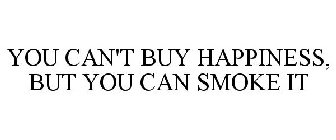 YOU CAN'T BUY HAPPINESS, BUT YOU CAN SMOKE IT