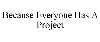 BECAUSE EVERYONE HAS A PROJECT