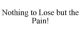 NOTHING TO LOSE BUT THE PAIN!