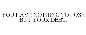 YOU HAVE NOTHING TO LOSE BUT YOUR DEBT.