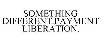 SOMETHING DIFFERENT.PAYMENT LIBERATION.