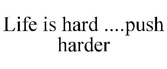 LIFE IS HARD. PUSH HARDER.