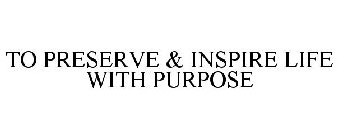 TO PRESERVE & INSPIRE LIFE WITH PURPOSE