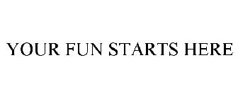 YOUR FUN STARTS HERE
