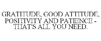 GRATITUDE, GOOD ATTITUDE, POSITIVITY AND PATIENCE - THAT'S ALL YOU NEED.