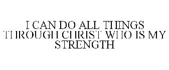 I CAN DO ALL THINGS THROUGH CHRIST WHO IS MY STRENGTH
