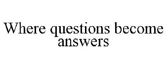 WHERE QUESTIONS BECOME ANSWERS