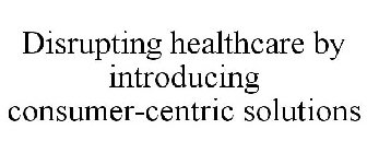 DISRUPTING HEALTHCARE BY INTRODUCING CONSUMER-CENTRIC SOLUTIONS