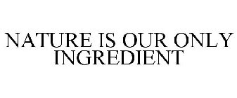 NATURE IS OUR ONLY INGREDIENT