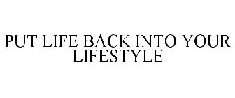 PUT LIFE BACK INTO YOUR LIFESTYLE