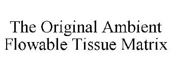 THE ORIGINAL AMBIENT FLOWABLE TISSUE MATRIX