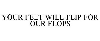 YOUR FEET WILL FLIP FOR OUR FLOPS