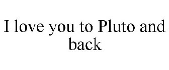 I LOVE YOU TO PLUTO AND BACK