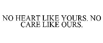 NO HEART LIKE YOURS. NO CARE LIKE OURS.