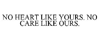 NO HEART LIKE YOURS. NO CARE LIKE OURS.