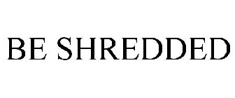 BE SHREDDED