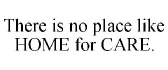 THERE IS NO PLACE LIKE HOME FOR CARE.