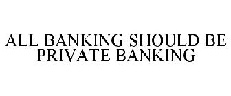 ALL BANKING SHOULD BE PRIVATE BANKING