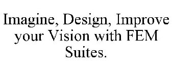 IMAGINE, DESIGN, IMPROVE YOUR VISION WITH FEM SUITES.