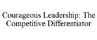 COURAGEOUS LEADERSHIP: THE COMPETITIVE DIFFERENTIATOR