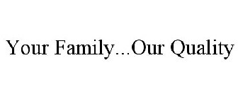 YOUR FAMILY...OUR QUALITY