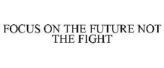 FOCUS ON THE FUTURE NOT THE FIGHT