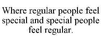 WHERE REGULAR PEOPLE FEEL SPECIAL AND SPECIAL PEOPLE FEEL REGULAR.