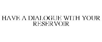 HAVE A DIALOGUE WITH YOUR RESERVOIR