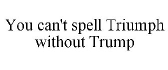 YOU CAN'T SPELL TRIUMPH WITHOUT TRUMP