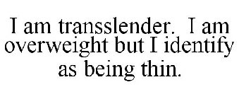 I AM TRANSSLENDER. I AM OVERWEIGHT BUT I IDENTIFY AS BEING THIN.