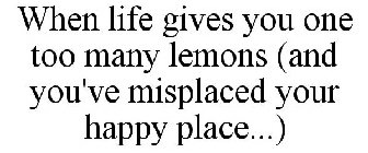 WHEN LIFE GIVES YOU ONE TOO MANY LEMONS (AND YOU'VE MISPLACED YOUR HAPPY PLACE...)