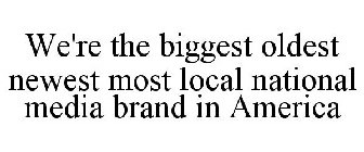 WE'RE THE BIGGEST OLDEST NEWEST MOST LOCAL NATIONAL MEDIA BRAND IN AMERICA