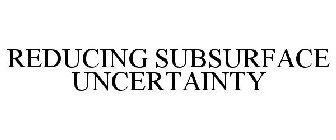 REDUCING SUBSURFACE UNCERTAINTY