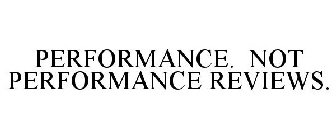 PERFORMANCE. NOT PERFORMANCE REVIEWS.