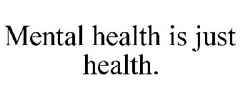 MENTAL HEALTH IS JUST HEALTH.