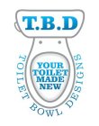 TOILET BOWL DESIGNS, YOUR TOILET MADE NEW, T.B.D