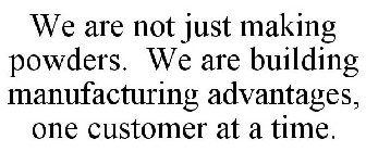 WE ARE NOT JUST MAKING POWDERS. WE'RE BUILDING MANUFACTURING ADVANTAGES, ONE CUSTOMER AT A TIME.