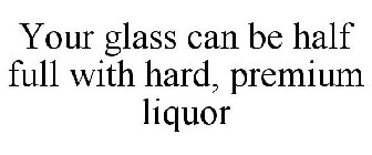 YOUR GLASS CAN BE HALF FULL WITH HARD, P