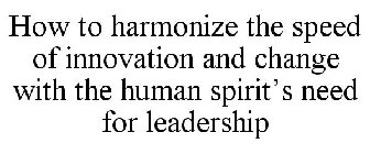 HOW TO HARMONIZE THE SPEED OF INNOVATION AND CHANGE WITH THE HUMAN SPIRIT'S NEED FOR LEADERSHIP