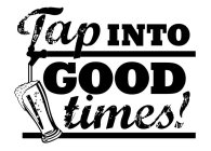 TAP INTO GOOD TIMES!