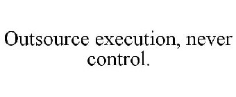 OUTSOURCE EXECUTION, NEVER CONTROL.