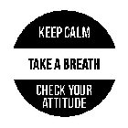 KEEP CALM TAKE A BREATH CHECK YOUR ATTITUDE